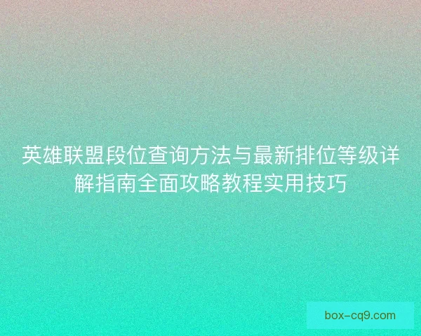 英雄联盟段位查询方法与最新排位等级详解指南全面攻略教程实用技巧 英雄联盟段位查询方法与最新排位等级详解指南全面攻略教程实用技巧