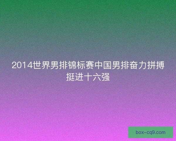 2014世界男排锦标赛中国男排奋力拼搏挺进十六强 2014世界男排锦标赛中国男排奋力拼搏挺进十六强