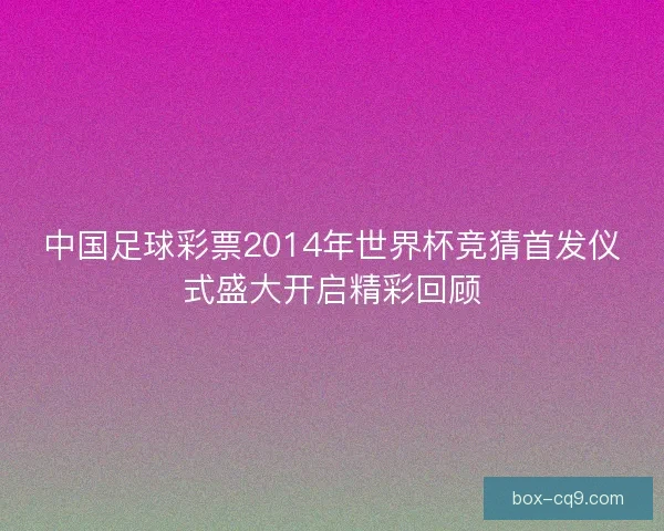中国足球彩票2014年世界杯竞猜首发仪式盛大开启精彩回顾 中国足球彩票2014年世界杯竞猜首发仪式盛大开启精彩回顾