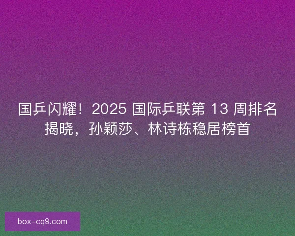 国乒闪耀!2025 国际乒联第 13 周排名揭晓,孙颖莎、林诗栋稳居榜首 国乒闪耀!2025 国际乒联第 13 周排名揭晓,孙颖莎、林诗栋稳居榜首