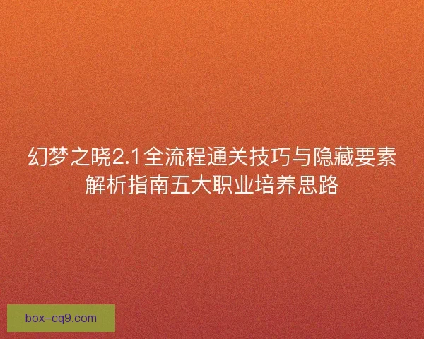幻梦之晓2.1全流程通关技巧与隐藏要素解析指南五大职业培养思路 幻梦之晓2.1全流程通关技巧与隐藏要素解析指南五大职业培养思路