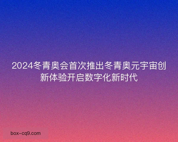 2024冬青奥会首次推出冬青奥元宇宙创新体验开启数字化新时代 2024冬青奥会首次推出冬青奥元宇宙创新体验开启数字化新时代