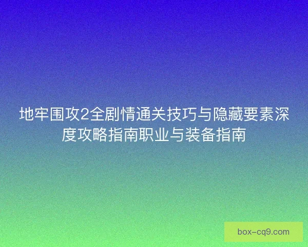 地牢围攻2全剧情通关技巧与隐藏要素深度攻略指南职业与装备指南