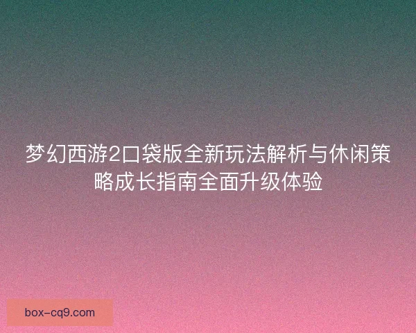 梦幻西游2口袋版全新玩法解析与休闲策略成长指南全面升级体验 梦幻西游2口袋版全新玩法解析与休闲策略成长指南全面升级体验