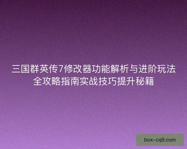 三国群英传7修改器功能解析与进阶玩法全攻略指南实战技巧提升秘籍