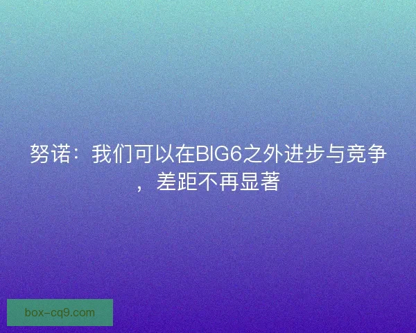 努诺：我们可以在BIG6之外进步与竞争，差距不再显著