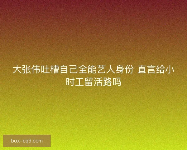 大张伟吐槽自己全能艺人身份 直言给小时工留活路吗 大张伟吐槽自己全能艺人身份 直言给小时工留活路吗