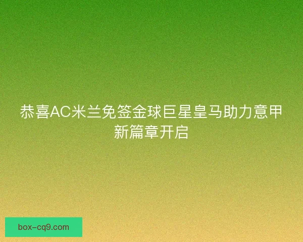 恭喜AC米兰免签金球巨星皇马助力意甲新篇章开启 恭喜AC米兰免签金球巨星皇马助力意甲新篇章开启
