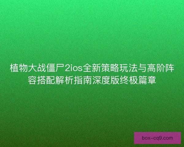 植物大战僵尸2ios全新策略玩法与高阶阵容搭配解析指南深度版终极篇章