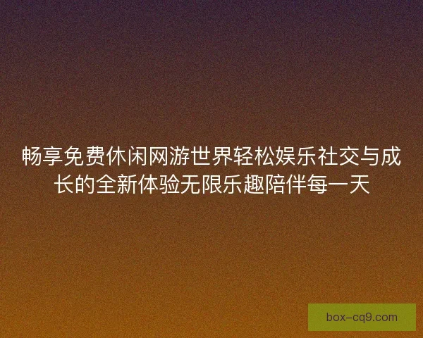 畅享免费休闲网游世界轻松娱乐社交与成长的全新体验无限乐趣陪伴每一天