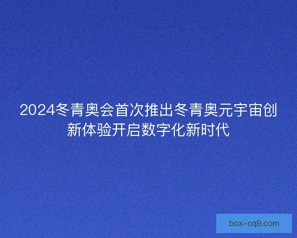 2024冬青奥会首次推出冬青奥元宇宙创新体验开启数字化新时代
