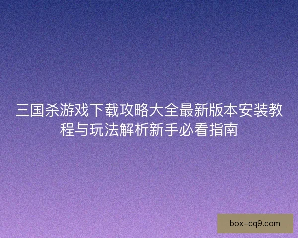 三国杀游戏下载攻略大全最新版本安装教程与玩法解析新手必看指南