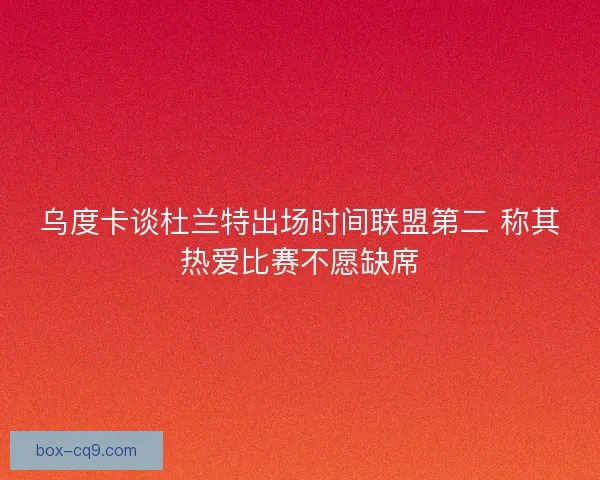 乌度卡谈杜兰特出场时间联盟第二 称其热爱比赛不愿缺席 乌度卡谈杜兰特出场时间联盟第二 称其热爱比赛不愿缺席