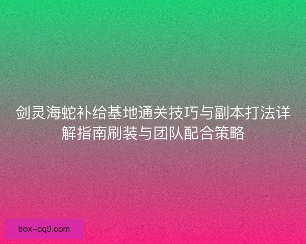 剑灵海蛇补给基地通关技巧与副本打法详解指南刷装与团队配合策略