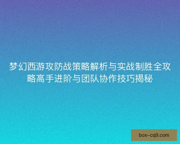 梦幻西游攻防战策略解析与实战制胜全攻略高手进阶与团队协作技巧揭秘 梦幻西游攻防战策略解析与实战制胜全攻略高手进阶与团队协作技巧揭秘