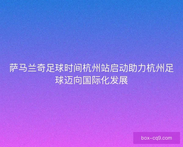 萨马兰奇足球时间杭州站启动助力杭州足球迈向国际化发展 萨马兰奇足球时间杭州站启动助力杭州足球迈向国际化发展