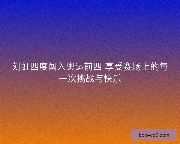 刘虹四度闯入奥运前四 享受赛场上的每一次挑战与快乐 刘虹四度闯入奥运前四 享受赛场上的每一次挑战与快乐