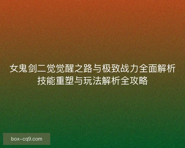 女鬼剑二觉觉醒之路与极致战力全面解析技能重塑与玩法解析全攻略