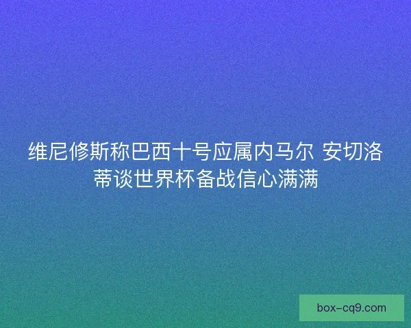 维尼修斯称巴西十号应属内马尔 安切洛蒂谈世界杯备战信心满满
