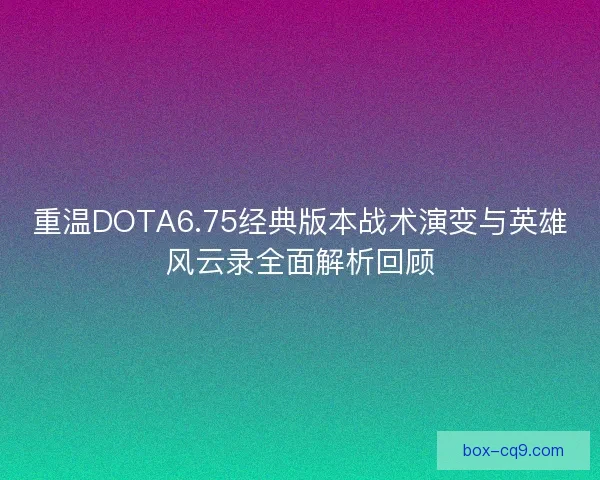 重温DOTA6.75经典版本战术演变与英雄风云录全面解析回顾