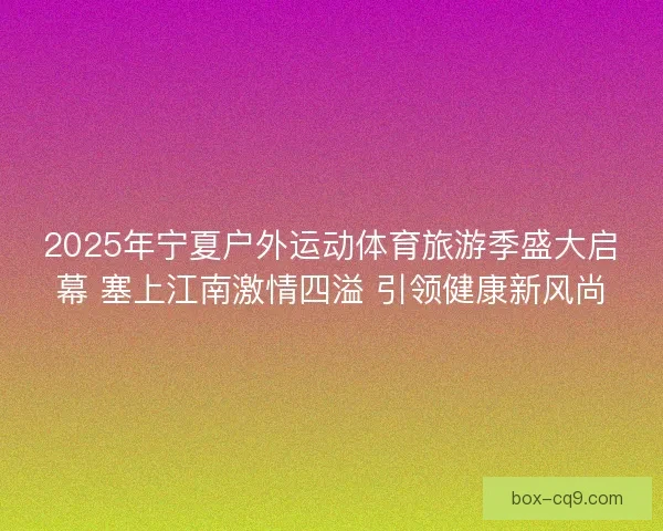 2025年宁夏户外运动体育旅游季盛大启幕 塞上江南激情四溢 引领健康新风尚