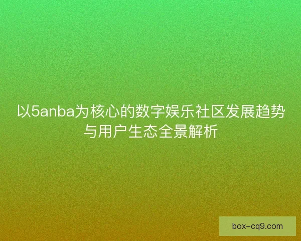 以5anba为核心的数字娱乐社区发展趋势与用户生态全景解析