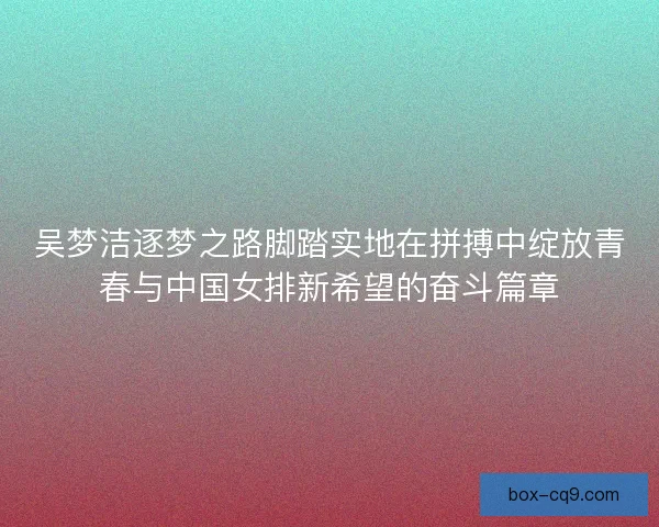 吴梦洁逐梦之路脚踏实地在拼搏中绽放青春与中国女排新希望的奋斗篇章