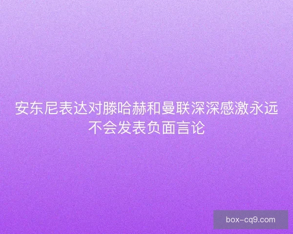 安东尼表达对滕哈赫和曼联深深感激永远不会发表负面言论