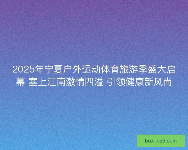 2025年宁夏户外运动体育旅游季盛大启幕 塞上江南激情四溢 引领健康新风尚