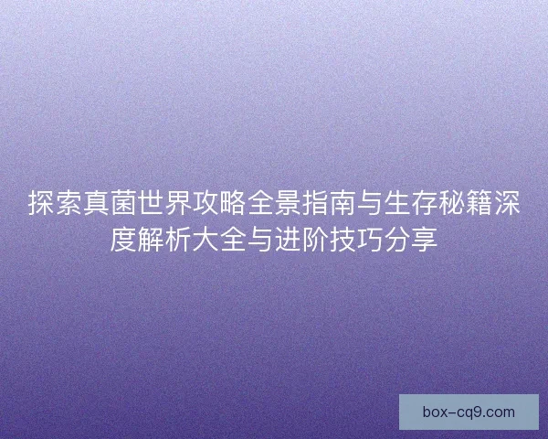 探索真菌世界攻略全景指南与生存秘籍深度解析大全与进阶技巧分享