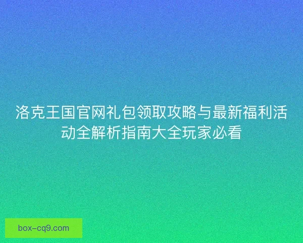 洛克王国官网礼包领取攻略与最新福利活动全解析指南大全玩家必看